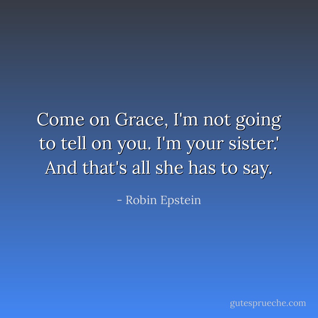 Come on Grace, I'm not going to tell on you. I'm your sister.' And that's all she has to say. - Robin Epstein