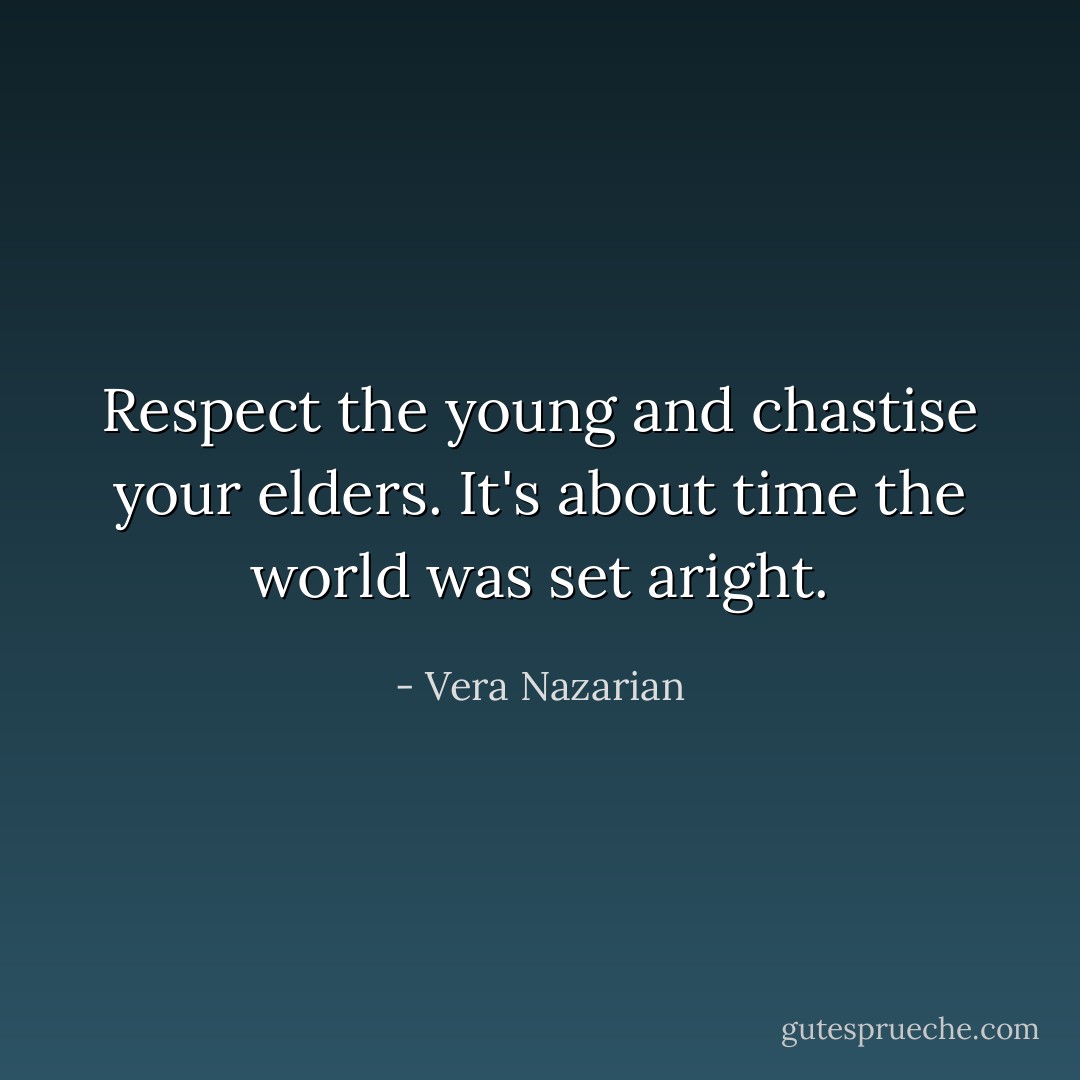 Respect the young and chastise your elders. It's about time the world was set aright. - Vera Nazarian