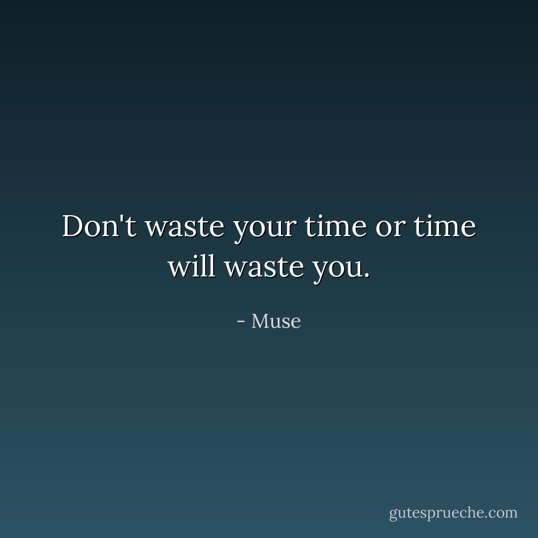Don't waste your time or time will waste you. - Muse