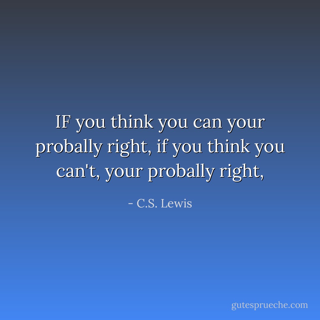IF you think you can your probally right, if you think you can't, your probally right, - C.S. Lewis