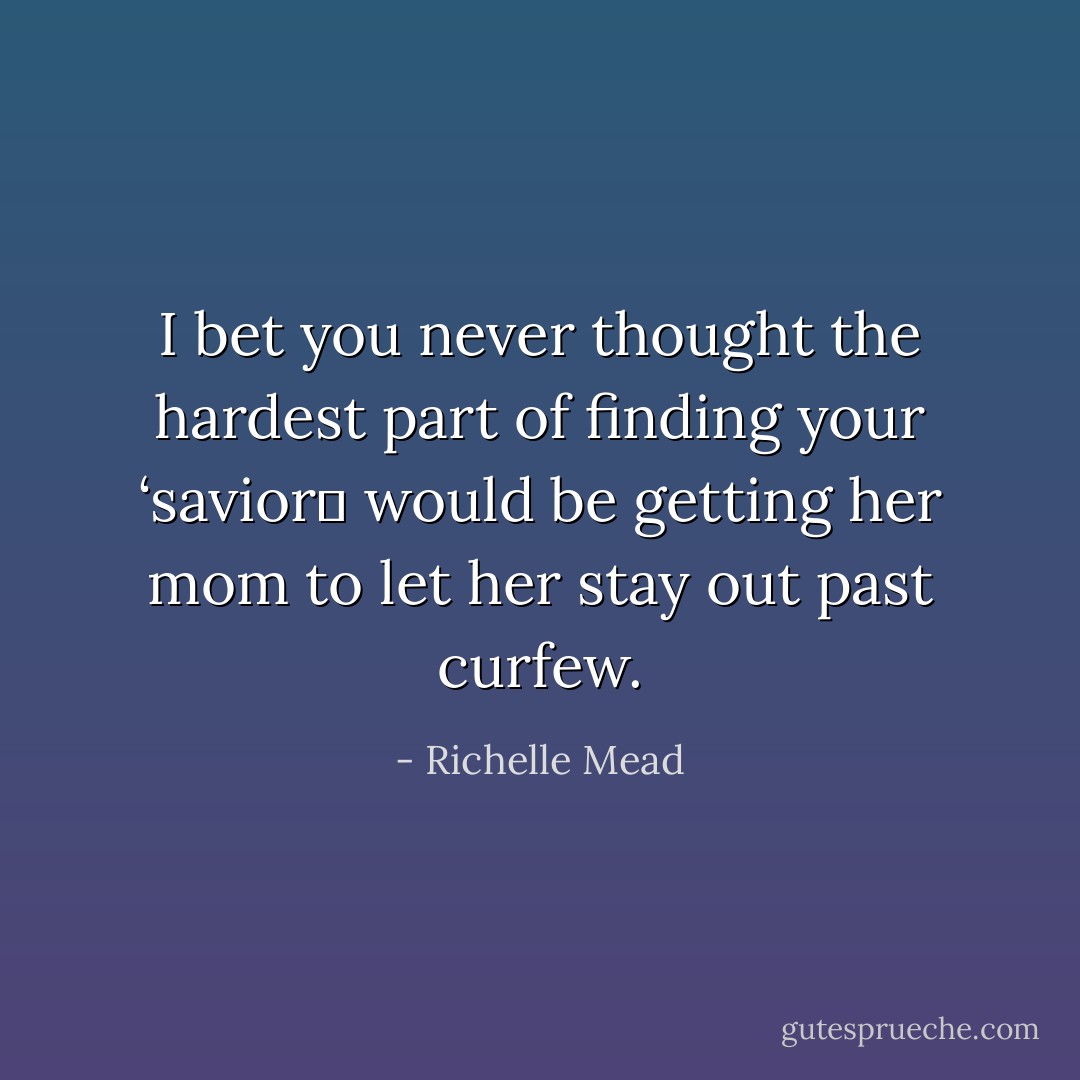 I bet you never thought the hardest part of finding your ‘saviorʹ would be getting her mom to let her stay out past curfew. - Richelle Mead