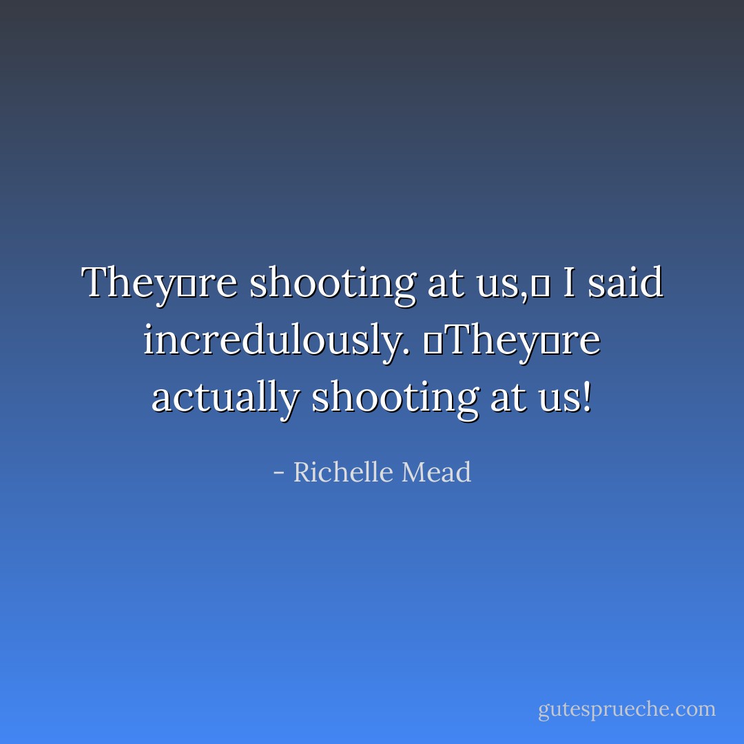 Theyʹre shooting at us,ʺ I said incredulously. ʺTheyʹre actually shooting at us! - Richelle Mead