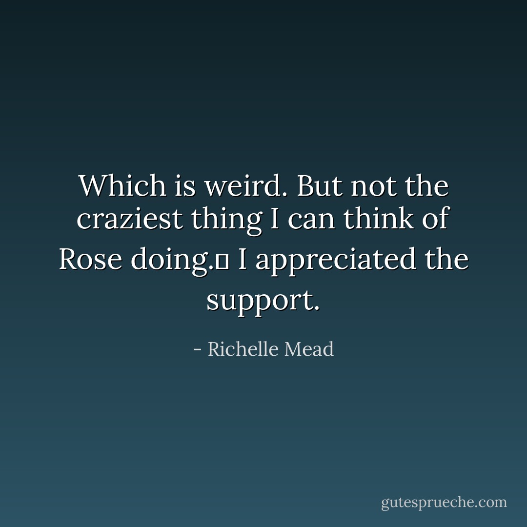 Which is weird. But not the craziest thing I can think of Rose doing.ʺ I appreciated the support. - Richelle Mead