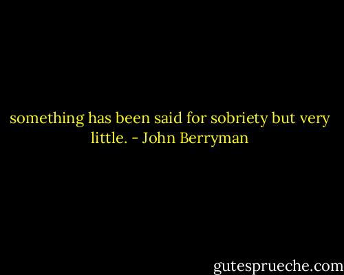 something has been said for sobriety but very little. - John Berryman