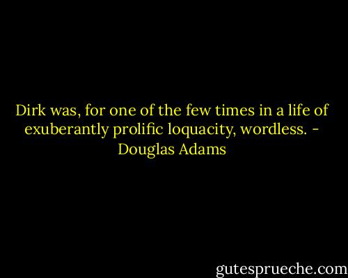 Dirk was, for one of the few times in a life of exuberantly prolific loquacity, wordless. - Douglas Adams