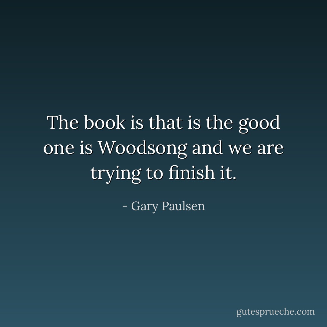 The book is that is the good one is Woodsong and we are trying to finish it. - Gary Paulsen