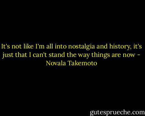 It's not like I'm all into nostalgia and history, it's just that I can't stand the way things are now - Novala Takemoto