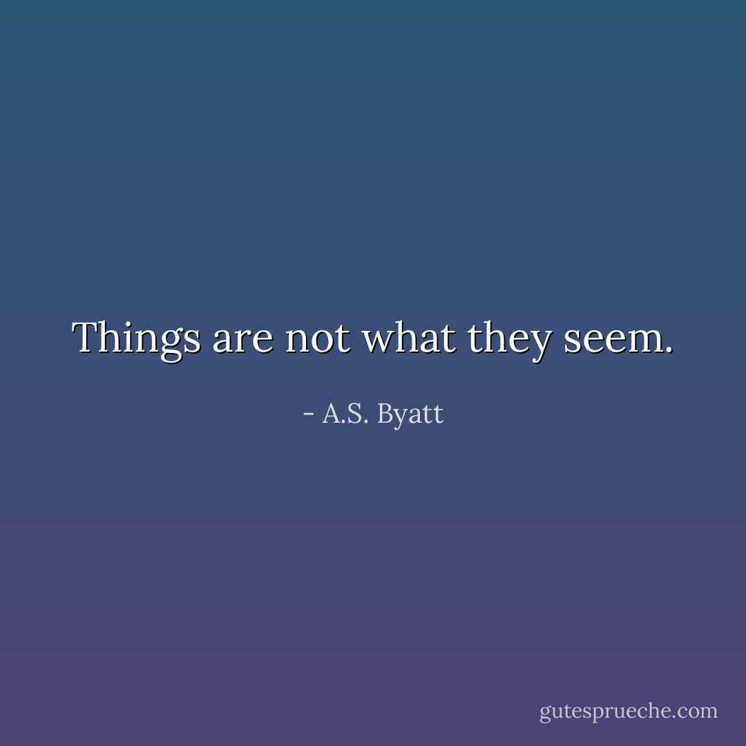 Things are not what they seem. - A.S. Byatt