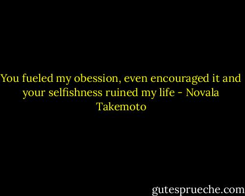 You fueled my obession, even encouraged it and your selfishness ruined my life - Novala Takemoto