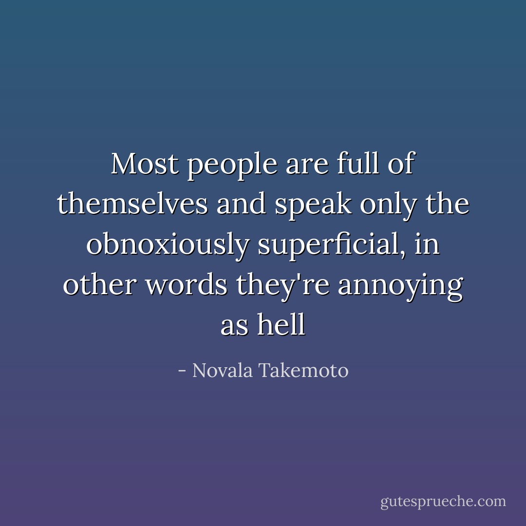Most people are full of themselves and speak only the obnoxiously superficial, in other words they're annoying as hell - Novala Takemoto