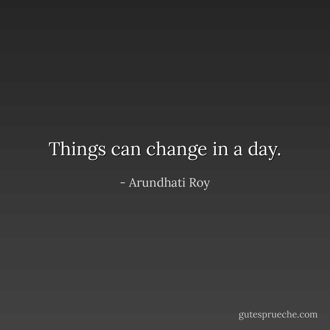 Things can change in a day. - Arundhati Roy