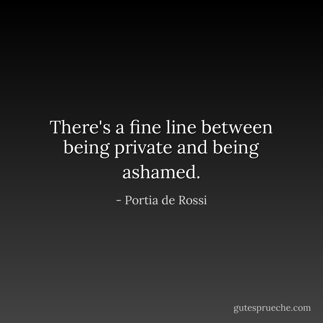 There's a fine line between being private and being ashamed. - Portia de Rossi