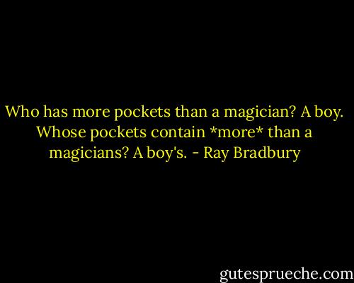 Who has more pockets than a magician?<br />A boy.<br />Whose pockets contain *more* than a magicians?<br />A boy's. - Ray Bradbury