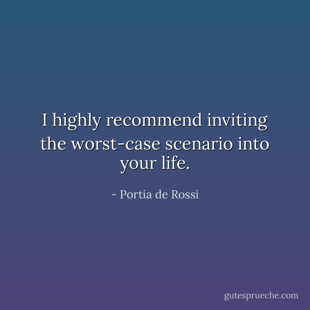 I highly recommend inviting the worst-case scenario into your life. - Portia de Rossi