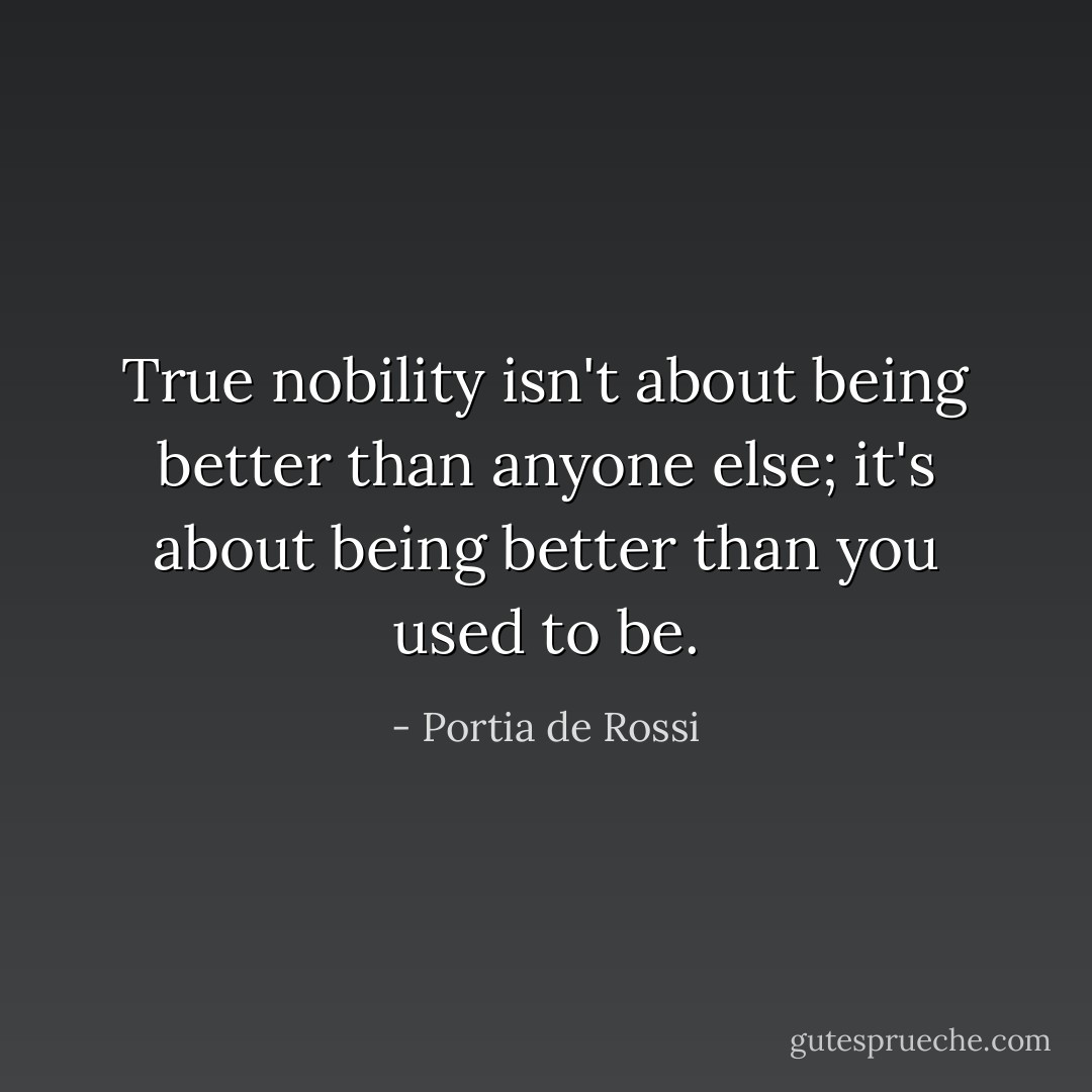 True nobility isn't about being better than anyone else; it's about being better than you used to be. - Portia de Rossi
