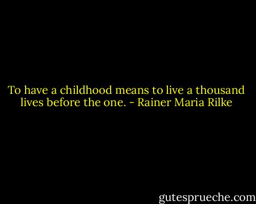To have a childhood means to live a thousand lives before the one. - Rainer Maria Rilke