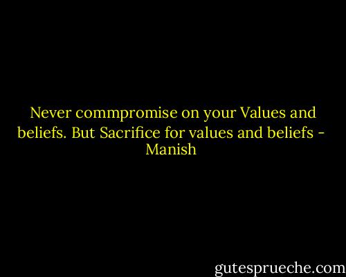 Never commpromise on your Values and beliefs. But Sacrifice for values and beliefs - Manish