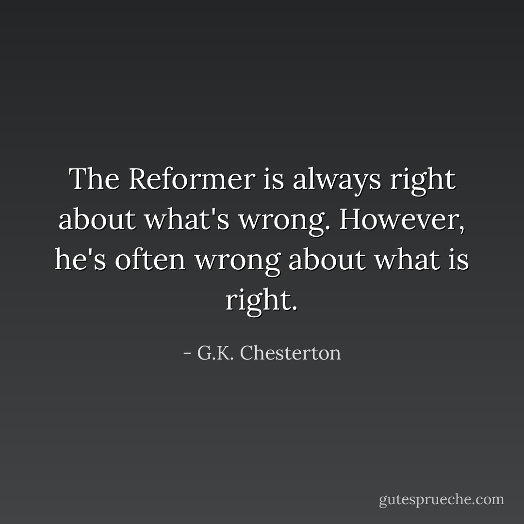 The Reformer is always right about what's wrong. However, he's often wrong about what is right. - G.K. Chesterton