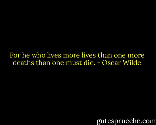 For he who lives more lives than one more deaths than one must die. - Oscar Wilde
