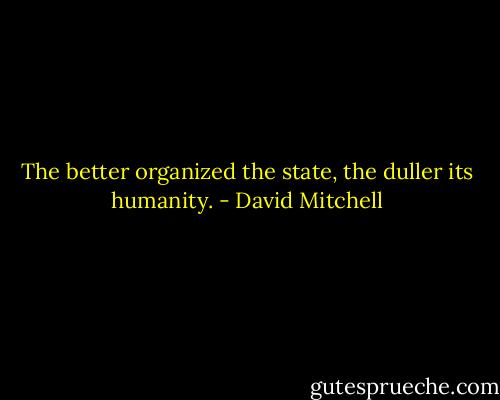 The better organized the state, the duller its humanity. - David Mitchell