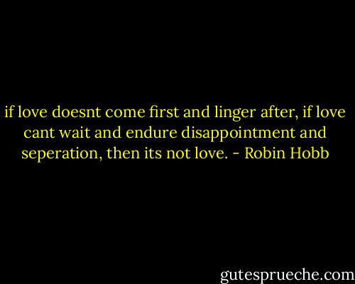 if love doesnt come first and linger after, if love cant wait and endure disappointment and seperation, then its not love. - Robin Hobb