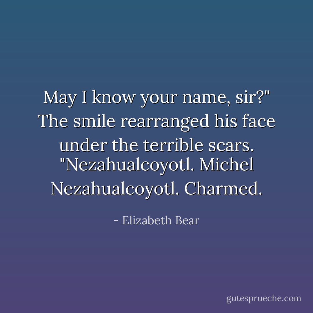 May I know your name, sir?"<br />The smile rearranged his face under the terrible scars. "Nezahualcoyotl. Michel Nezahualcoyotl. Charmed. - Elizabeth Bear