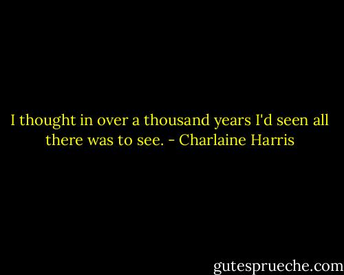 I thought in over a thousand years I'd seen all there was to see. - Charlaine Harris