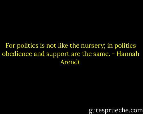 For politics is not like the nursery; in politics obedience and support are the same. - Hannah Arendt