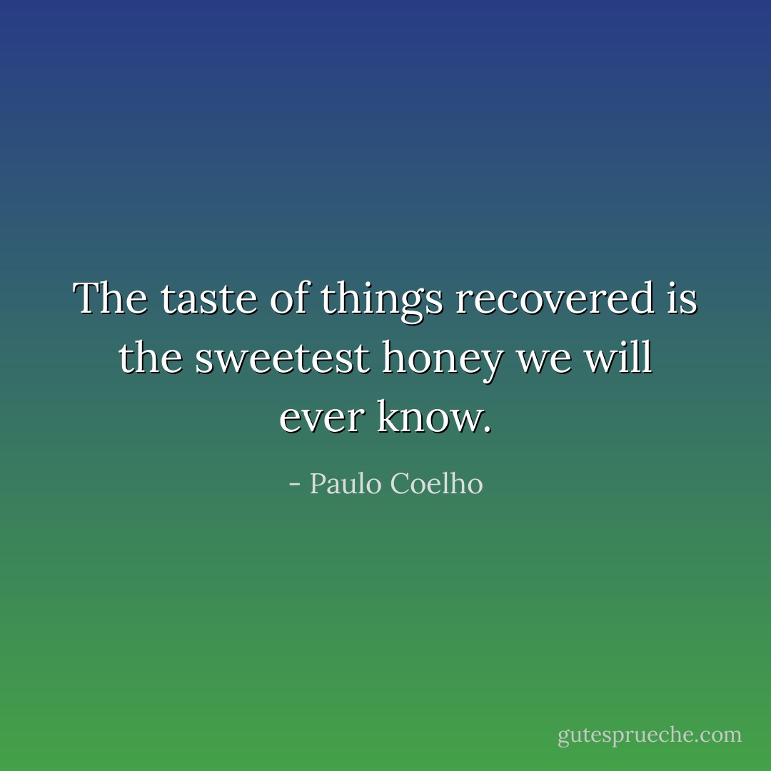 The taste of things recovered is the sweetest honey we will ever know. - Paulo Coelho