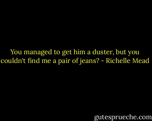 You managed to get him a duster, but you couldn't find me a pair of jeans? - Richelle Mead