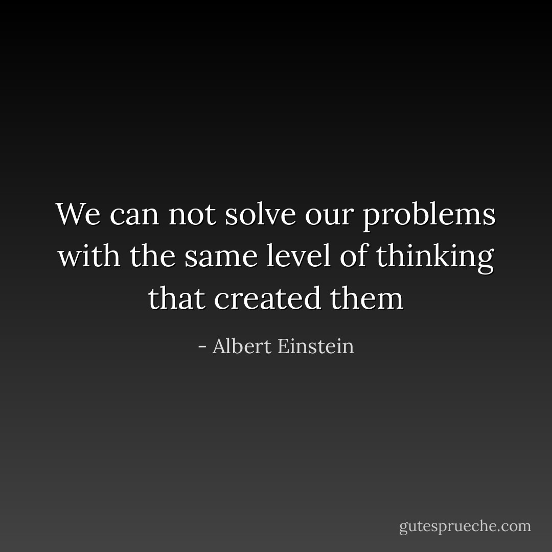 We can not solve our problems with the same level of thinking that created them - Albert Einstein