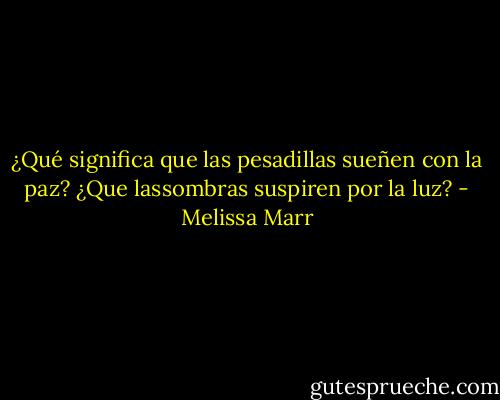 ¿Qué significa que las pesadillas sueñen con la paz? ¿Que lassombras suspiren por la luz? - Melissa Marr