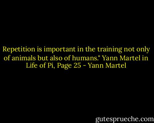 Repetition is important in the training not only of animals but also of humans." Yann Martel in Life of Pi, Page 25 - Yann Martel