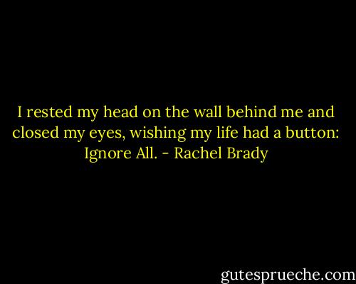 I rested my head on the wall behind me and closed my eyes, wishing my life had a button: Ignore All. - Rachel Brady