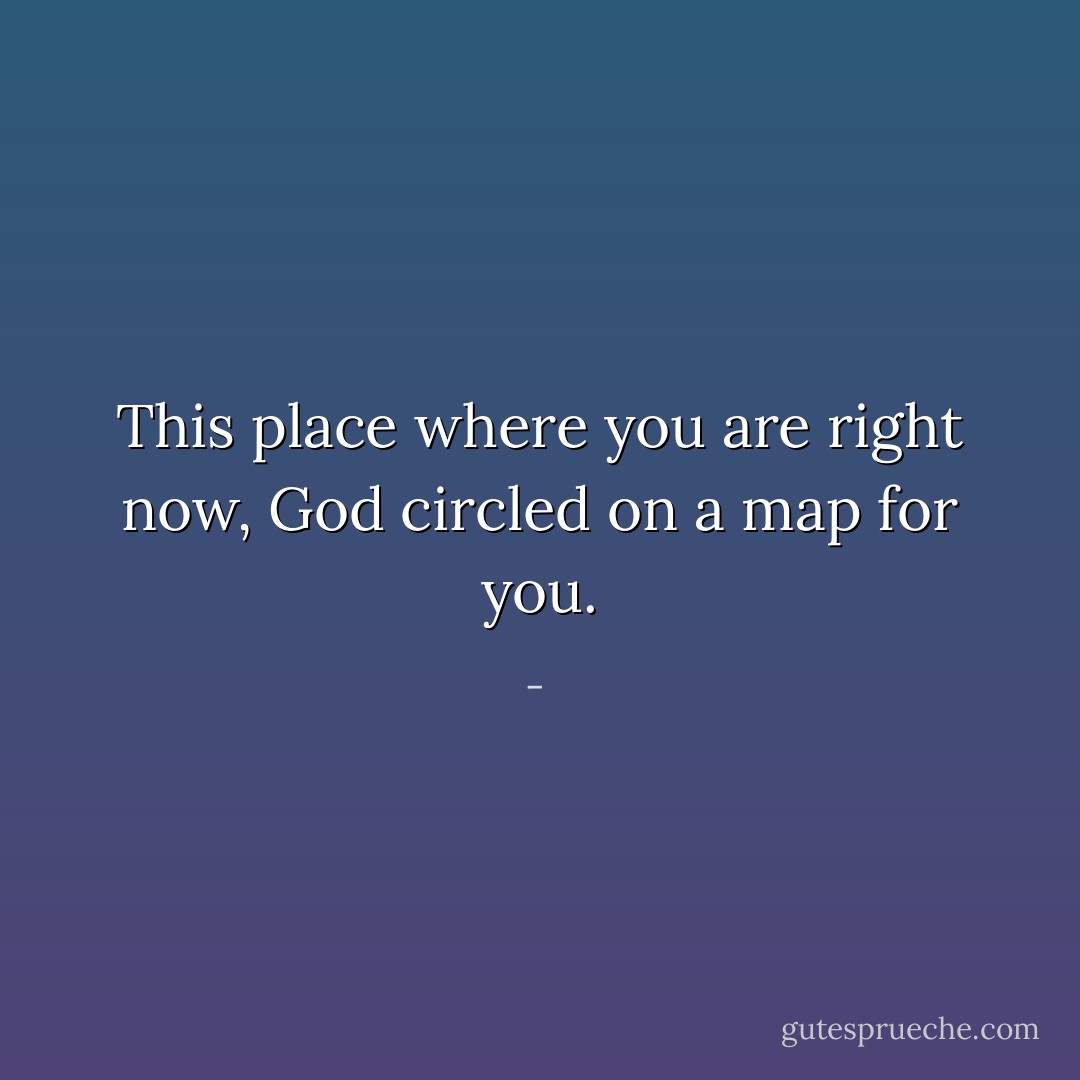 This place where you are right now,<br />God circled on a map for you. - 