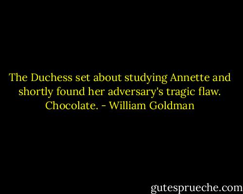 The Duchess set about studying Annette and shortly found her adversary's tragic flaw.<br />Chocolate. - William Goldman