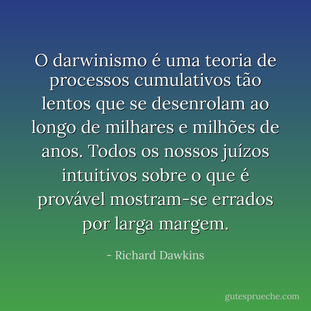 O darwinismo é uma teoria de processos cumulativos tão lentos que se desenrolam ao longo de milhares e milhões de anos. Todos os nossos juízos intuitivos sobre o que é provável mostram-se errados por larga margem. - Richard Dawkins