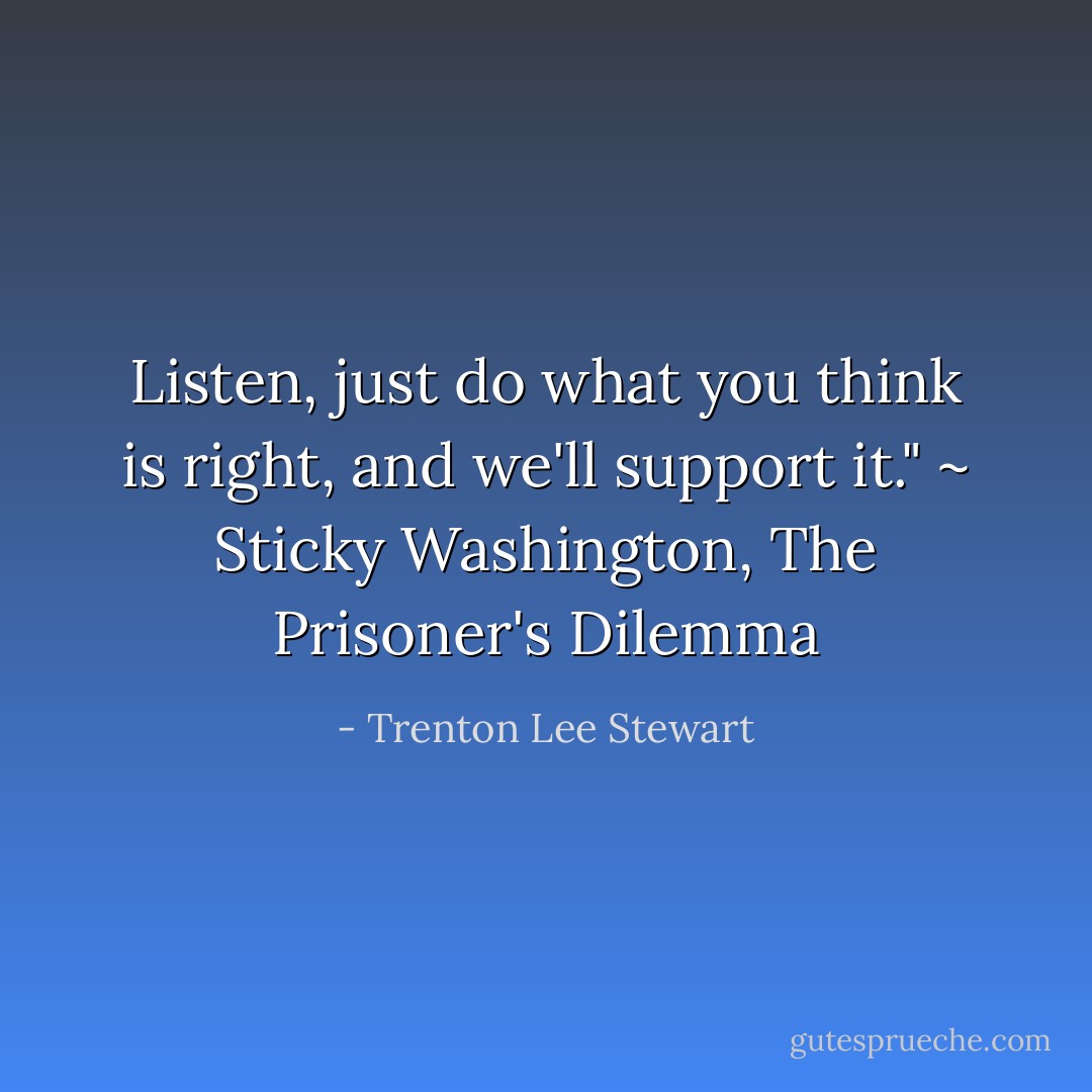 Listen, just do what you think is right, and we'll support it." ~ Sticky Washington, The Prisoner's Dilemma - Trenton Lee Stewart