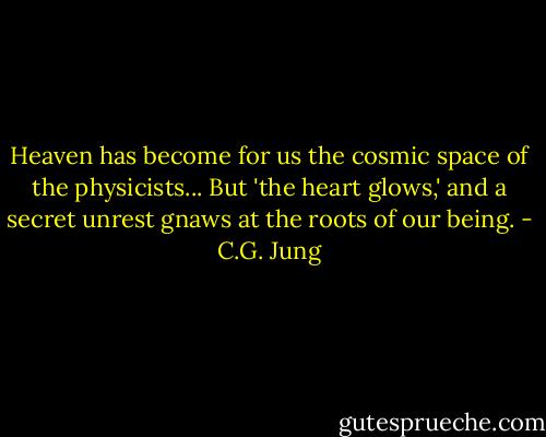Heaven has become for us the cosmic space of the physicists... But 'the heart glows,' and a secret unrest gnaws at the roots of our being. - C.G. Jung