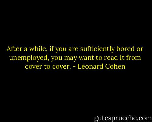After a while, if you are sufficiently bored or unemployed, you may want to read it from cover to cover. - Leonard Cohen