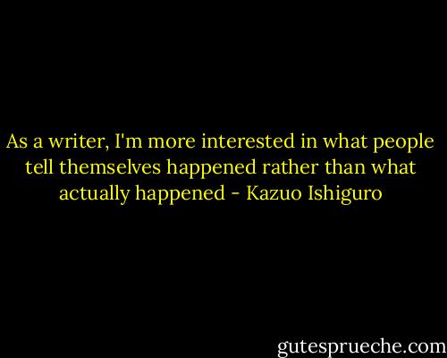 As a writer, I'm more interested in what people tell themselves happened rather than what actually happened - Kazuo Ishiguro