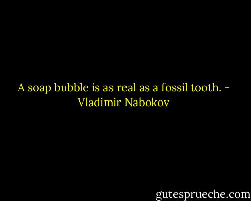 A soap bubble is as real as a fossil tooth. - Vladimir Nabokov