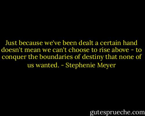 Just because we've been dealt a certain hand doesn't mean we can't choose to rise above - to conquer the boundaries of destiny that none of us wanted. - Stephenie Meyer