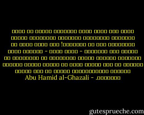 فإنك إذا عرفت الطب والفقه، يمكنك أن تعرف الأطباء والفقهاء بمشاهدة أحوالهم، وسماع أقوالهم، وإن لم تشاهدهم! ولا تعجز أيضا عن معرفة كون الشافعي - رحمه الله - فقيها، وكون جالينوس طبيبا، معرفة بالحقيقة لا بالتقليد عن الغير، بل بأن تتعلم شيئا من الفقه والطب وتطالع كتبهما وتصانيفهما، فيحصل لك علم ضروري بحالهما. - Abu Hamid al-Ghazali