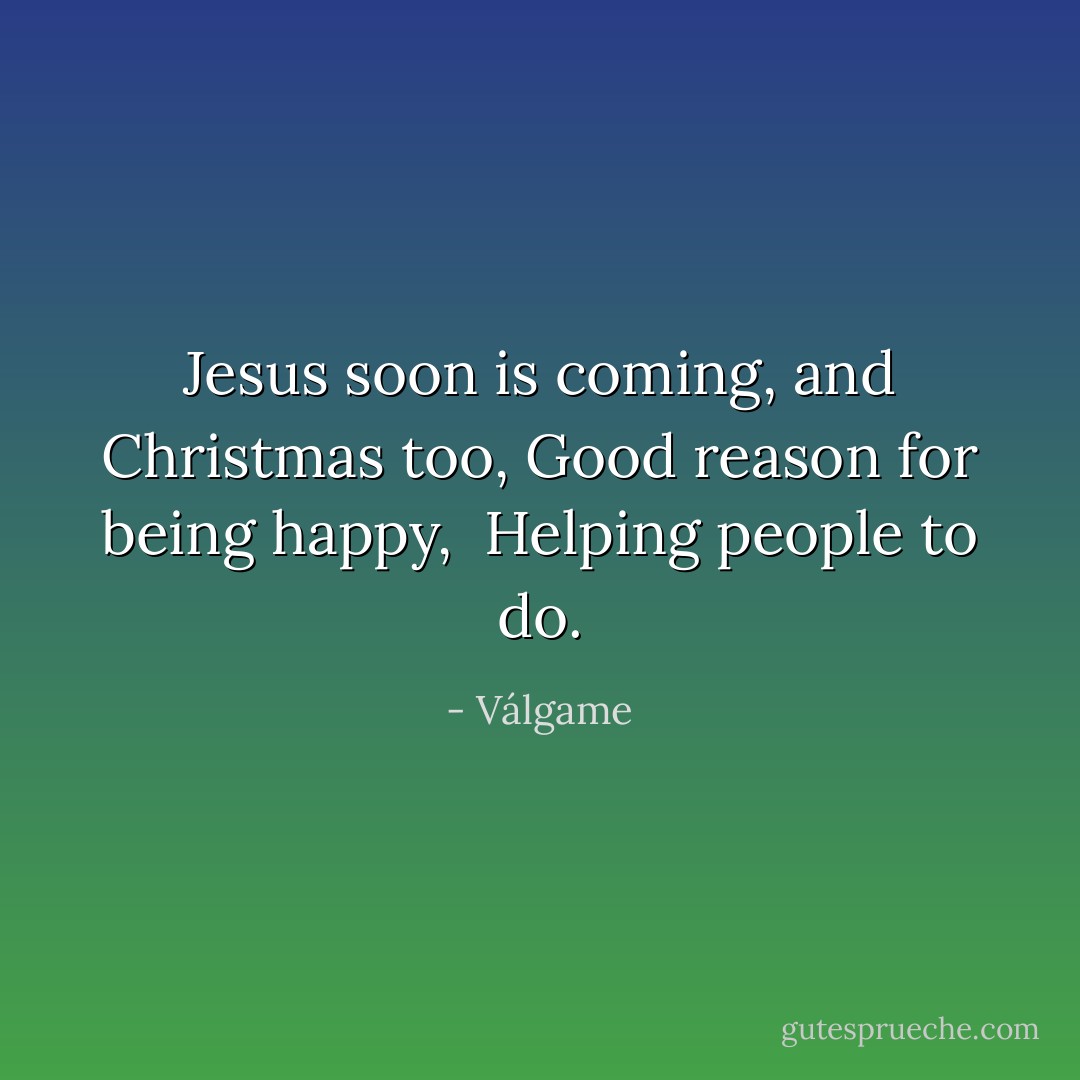 Jesus soon is coming,<br />and Christmas too,<br />Good reason for being happy, <br />Helping people to do. - Válgame