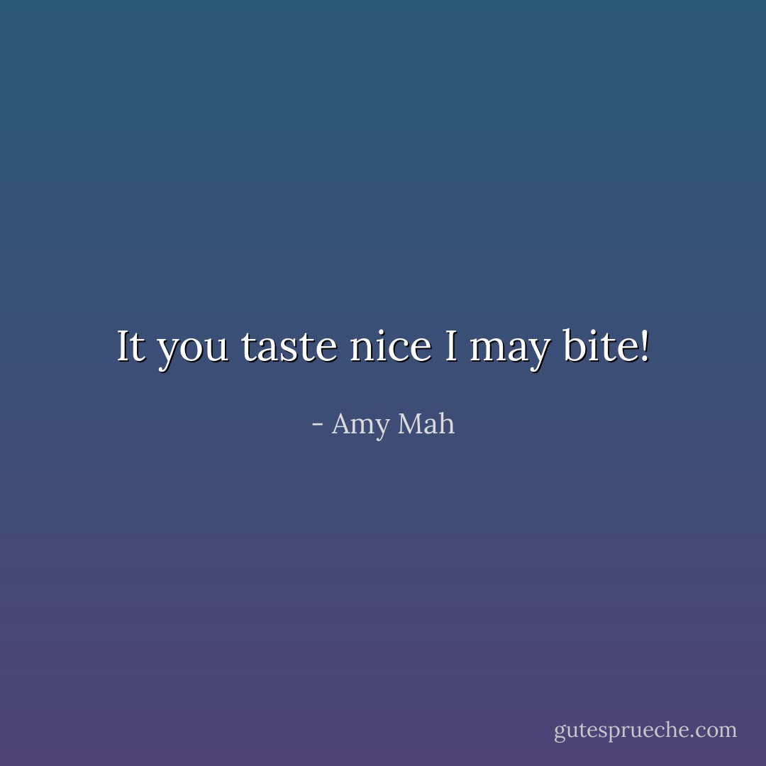 It you taste nice I may bite! - Amy Mah