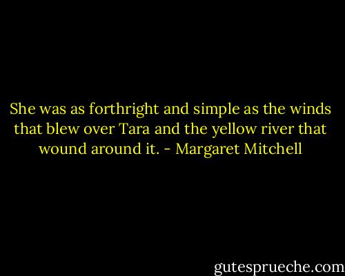 She was as forthright and simple as the winds that blew over Tara and the yellow river that wound around it. - Margaret Mitchell