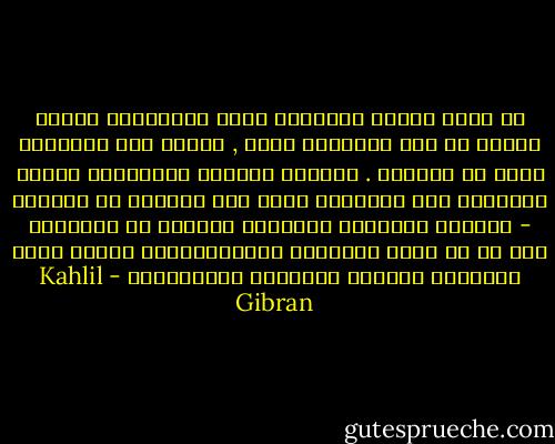 ما أكثر الذين يتوهمون أنهم يفهموننا لأنهم وجدوا في بعض مظاهرنا شيئا , شبيها بما أختبروه مرّة في حياتهم .<br />وليتهم يكتفون بادعائهم معرفة أسرارنا تلك الأسرار التي نحن ذواتنا لا ندركها - ولكنهم يصموننا بعلامات وأرقام ثم يضعوننا على رف من رفوف أفكارهم واعتقاداتهم مثلما يفعل الصيدلي بقناني الأدوية والمساحيق - Kahlil Gibran