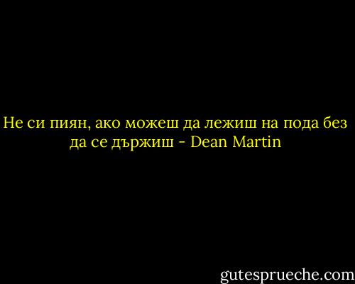 Не си пиян, ако можеш да лежиш на пода без да се държиш - Dean Martin