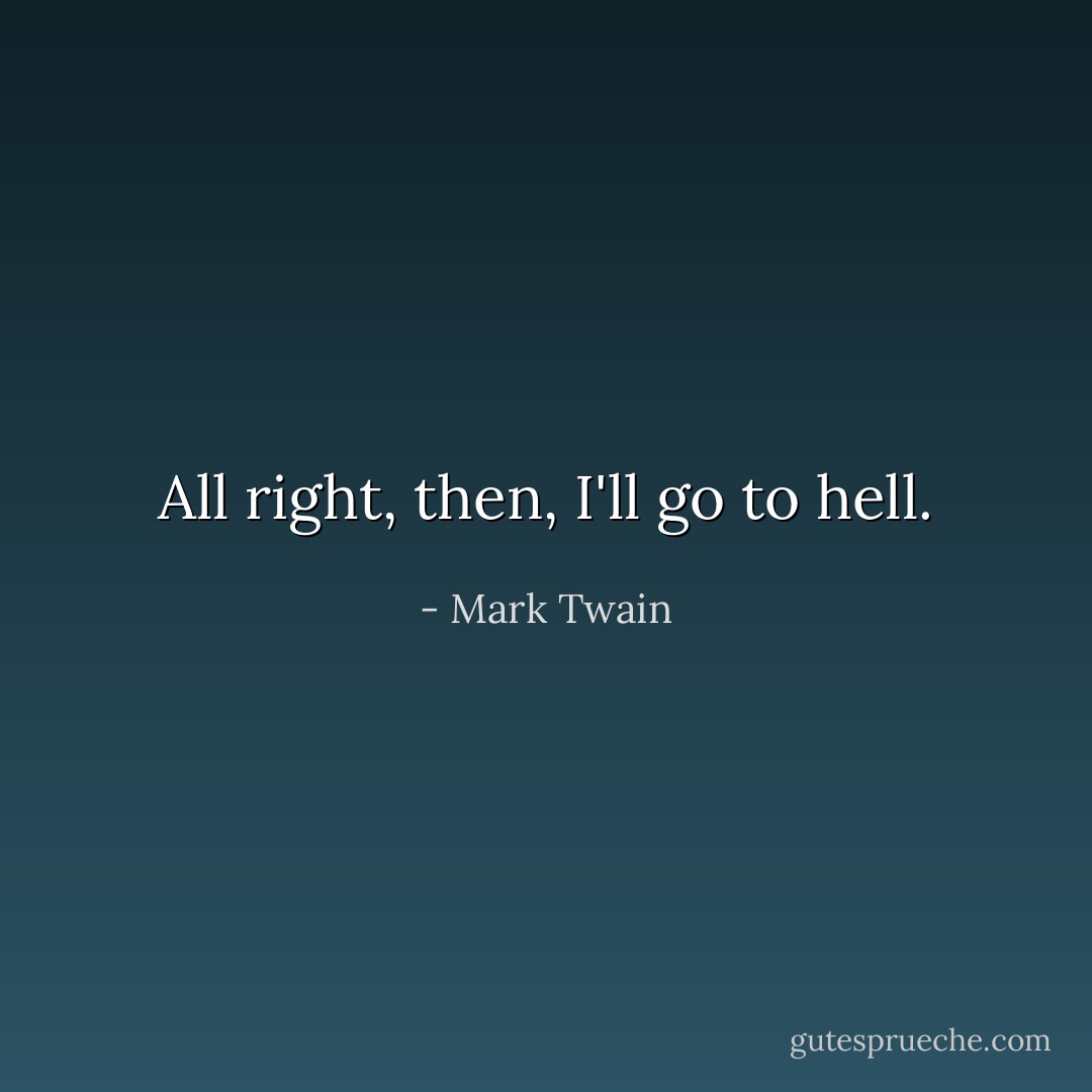 All right, then, I'll go to hell. - Mark Twain